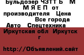 Бульдозер ЧЗТТ-Б10 М.М.Я-Е.П1 от производителя › Цена ­ 5 290 000 - Все города Авто » Спецтехника   . Иркутская обл.,Иркутск г.